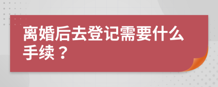 离婚后去登记需要什么手续？