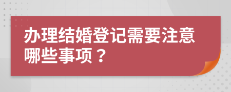 办理结婚登记需要注意哪些事项？