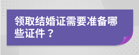 领取结婚证需要准备哪些证件？