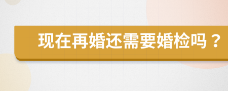 现在再婚还需要婚检吗？