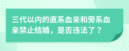 三代以内的直系血亲和旁系血亲禁止结婚，是否违法了？