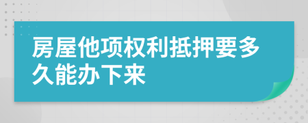 房屋他项权利抵押要多久能办下来