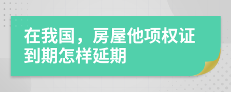 在我国，房屋他项权证到期怎样延期