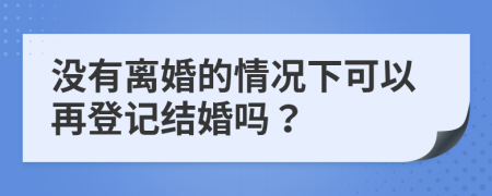 没有离婚的情况下可以再登记结婚吗？