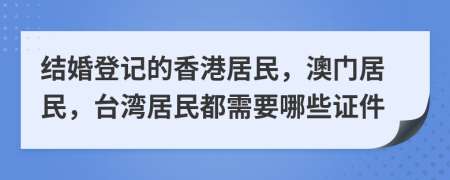 结婚登记的香港居民，澳门居民，台湾居民都需要哪些证件