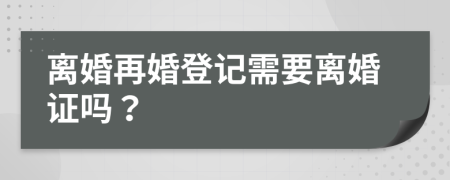 离婚再婚登记需要离婚证吗？