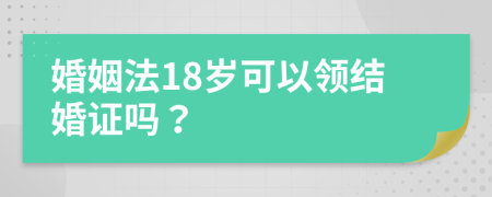 婚姻法18岁可以领结婚证吗？