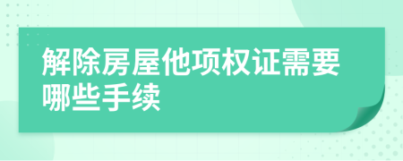 解除房屋他项权证需要哪些手续