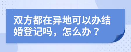 双方都在异地可以办结婚登记吗，怎么办？