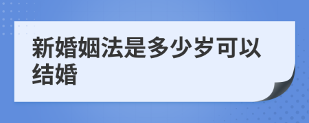 新婚姻法是多少岁可以结婚