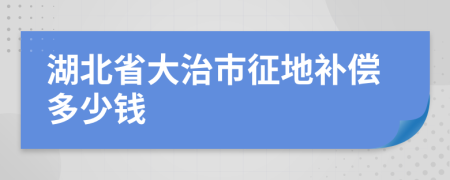 湖北省大治市征地补偿多少钱