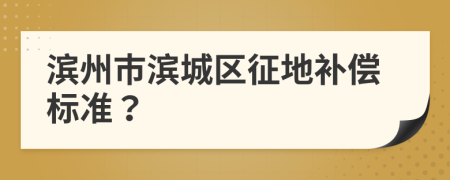 滨州市滨城区征地补偿标准？