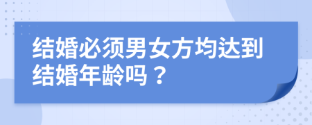 结婚必须男女方均达到结婚年龄吗？