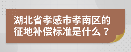 湖北省孝感市孝南区的征地补偿标准是什么？