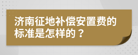 济南征地补偿安置费的标准是怎样的？