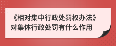 《相对集中行政处罚权办法》对集体行政处罚有什么作用