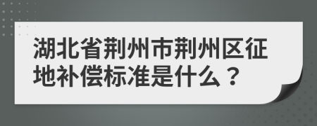 湖北省荆州市荆州区征地补偿标准是什么？