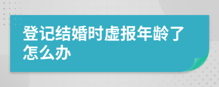 登记结婚时虚报年龄了怎么办