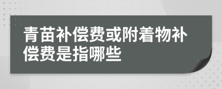 青苗补偿费或附着物补偿费是指哪些