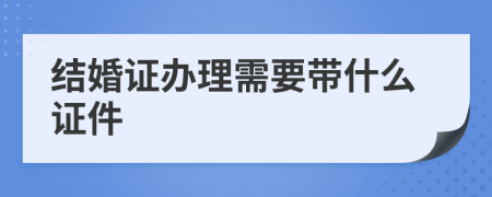 结婚证办理需要带什么证件