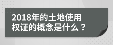 2018年的土地使用权证的概念是什么？