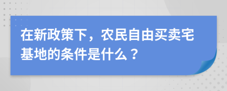 在新政策下，农民自由买卖宅基地的条件是什么？