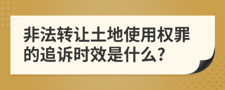 非法转让土地使用权罪的追诉时效是什么?