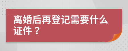 离婚后再登记需要什么证件？