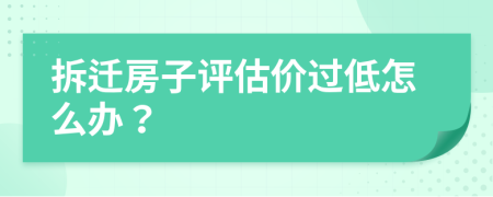 拆迁房子评估价过低怎么办？