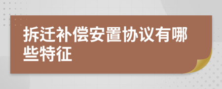 拆迁补偿安置协议有哪些特征