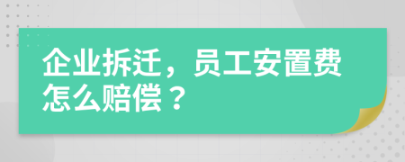 企业拆迁，员工安置费怎么赔偿？