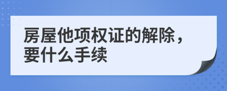 房屋他项权证的解除，要什么手续