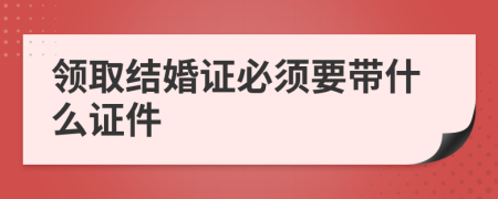 领取结婚证必须要带什么证件