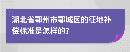 湖北省鄂州市鄂城区的征地补偿标准是怎样的?