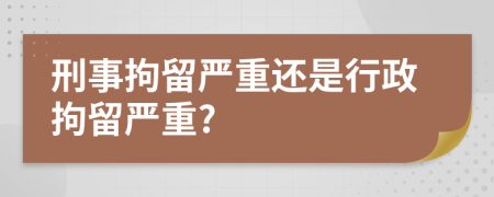 刑事拘留严重还是行政拘留严重?
