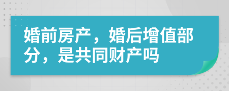 婚前房产，婚后增值部分，是共同财产吗