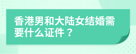 香港男和大陆女结婚需要什么证件？