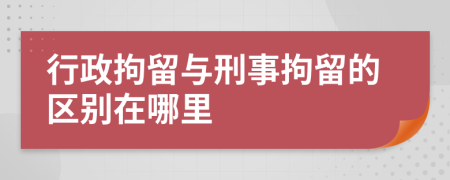 行政拘留与刑事拘留的区别在哪里