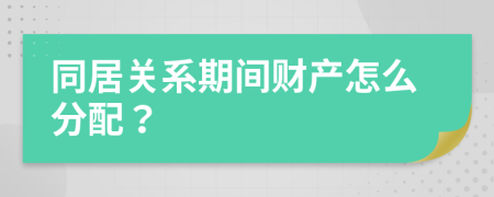同居关系期间财产怎么分配？
