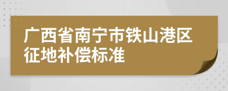 广西省南宁市铁山港区征地补偿标准