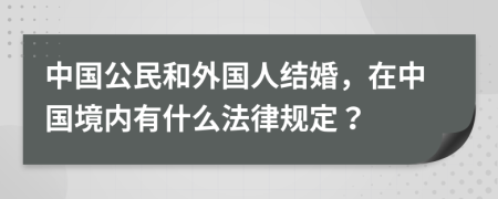 中国公民和外国人结婚，在中国境内有什么法律规定？