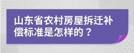 山东省农村房屋拆迁补偿标准是怎样的？