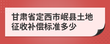 甘肃省定西市岷县土地征收补偿标准多少