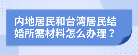 内地居民和台湾居民结婚所需材料怎么办理？