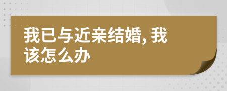 我已与近亲结婚, 我该怎么办