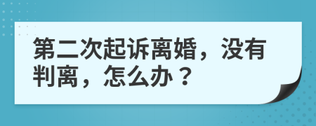 第二次起诉离婚，没有判离，怎么办？