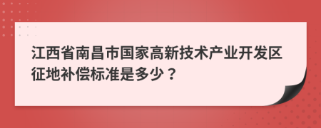 江西省南昌市国家高新技术产业开发区征地补偿标准是多少？