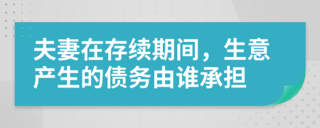 夫妻在存续期间，生意产生的债务由谁承担