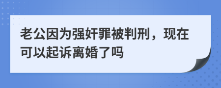 老公因为强奸罪被判刑，现在可以起诉离婚了吗