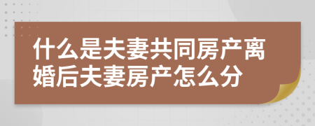 什么是夫妻共同房产离婚后夫妻房产怎么分